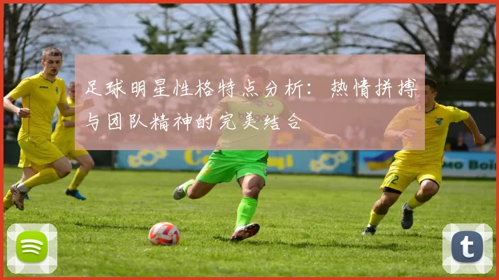 足球明星性格特点分析：热情拼搏与团队精神的完美结合