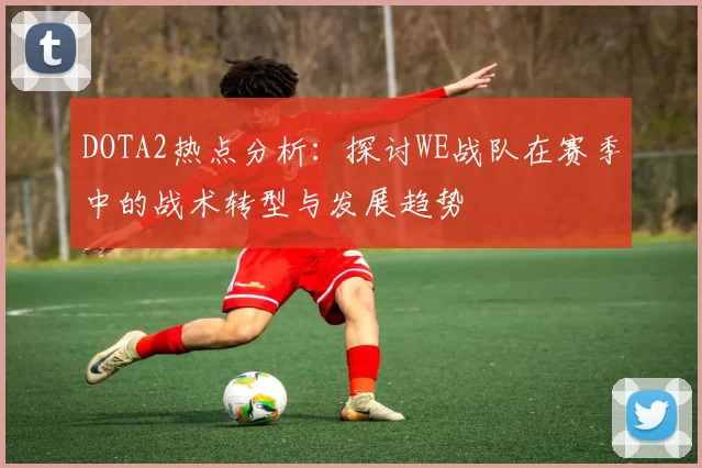 DOTA2热点分析：探讨WE战队在赛季中的战术转型与发展趋势