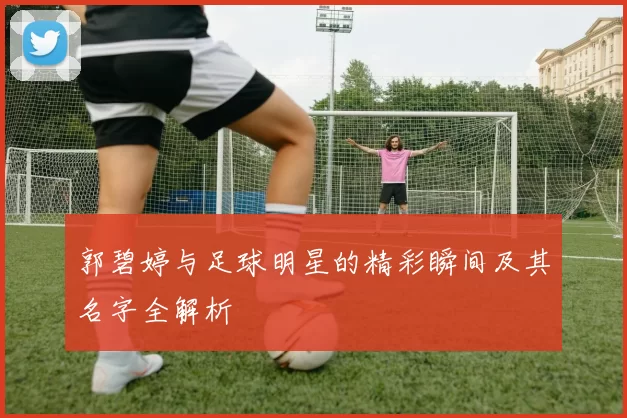 郭碧婷与足球明星的精彩瞬间及其名字全解析