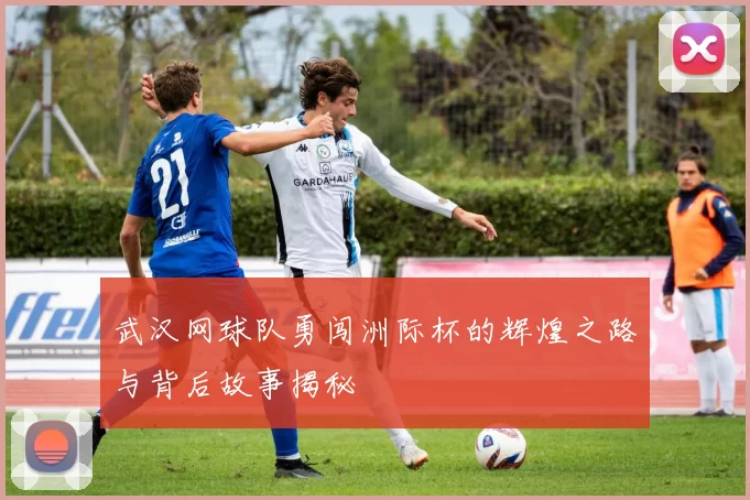 武汉网球队勇闯洲际杯的辉煌之路与背后故事揭秘