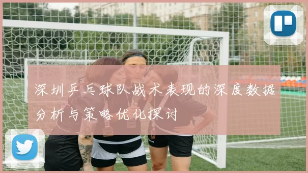 深圳乒乓球队战术表现的深度数据分析与策略优化探讨