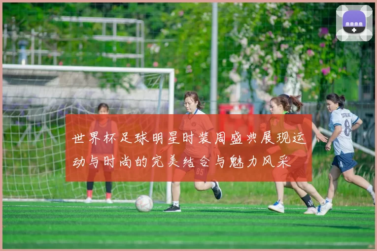 世界杯足球明星时装周盛典展现运动与时尚的完美结合与魅力风采