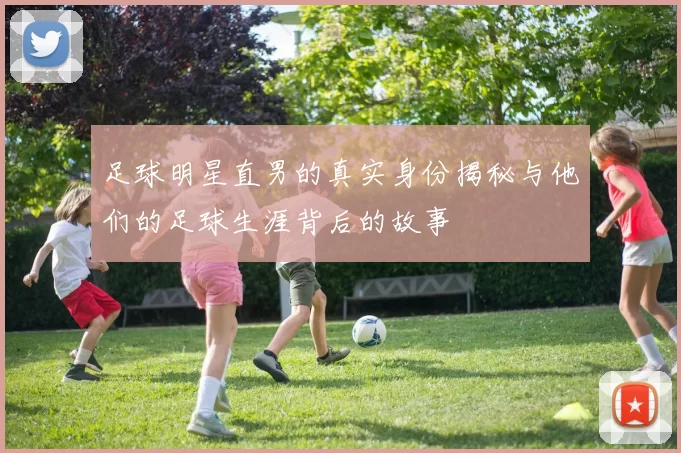 足球明星直男的真实身份揭秘与他们的足球生涯背后的故事