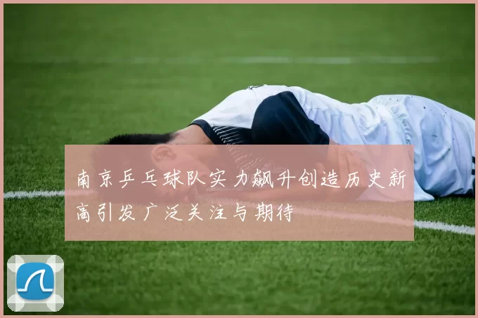 南京乒乓球队实力飙升创造历史新高引发广泛关注与期待
