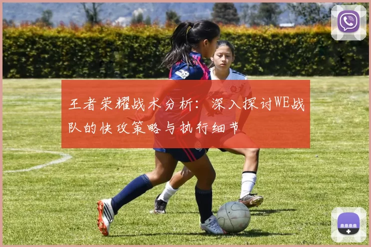 王者荣耀战术分析：深入探讨WE战队的快攻策略与执行细节