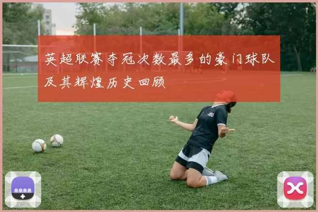 英超联赛夺冠次数最多的豪门球队及其辉煌历史回顾