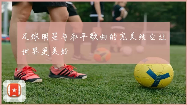 足球明星与和平歌曲的完美结合让世界更美好