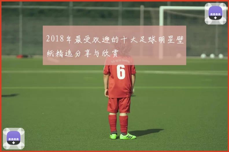 2018年最受欢迎的十大足球明星壁纸精选分享与欣赏