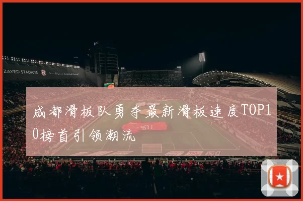 成都滑板队勇夺最新滑板速度TOP10榜首引领潮流