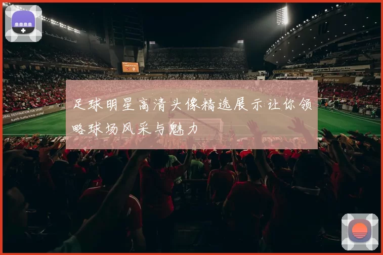足球明星高清头像精选展示让你领略球场风采与魅力