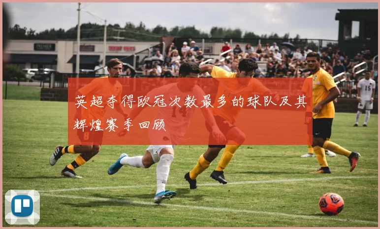 英超夺得欧冠次数最多的球队及其辉煌赛季回顾