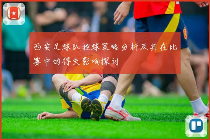 西安足球队控球策略分析及其在比赛中的得失影响探讨
