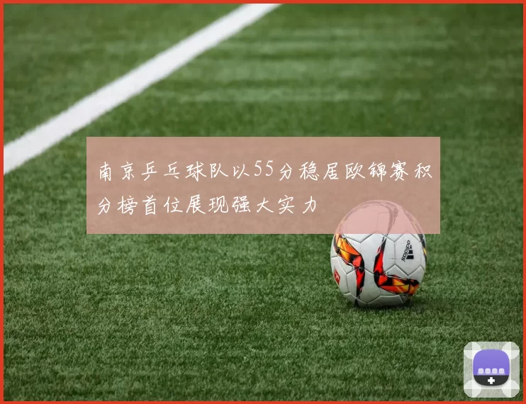 南京乒乓球队以55分稳居欧锦赛积分榜首位展现强大实力
