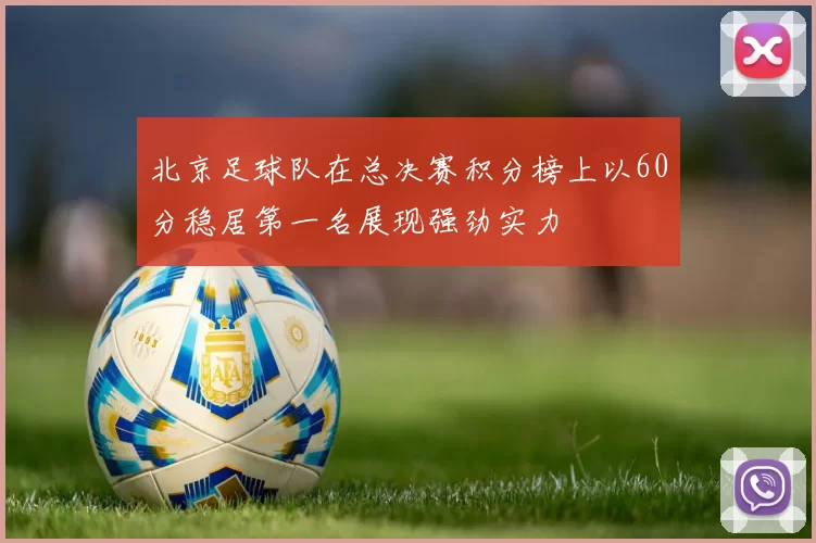 北京足球队在总决赛积分榜上以60分稳居第一名展现强劲实力