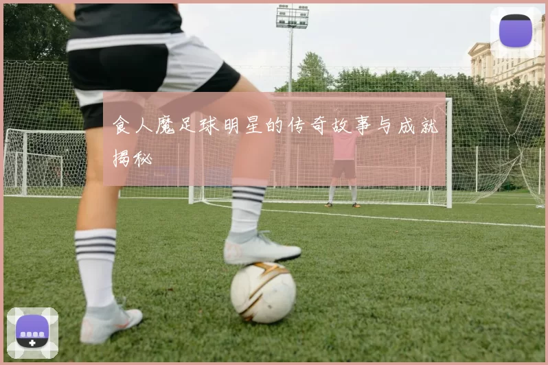 食人魔足球明星的传奇故事与成就揭秘