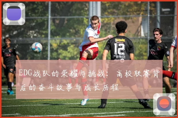 EDG战队的荣耀与挑战：高校联赛背后的奋斗故事与成长历程