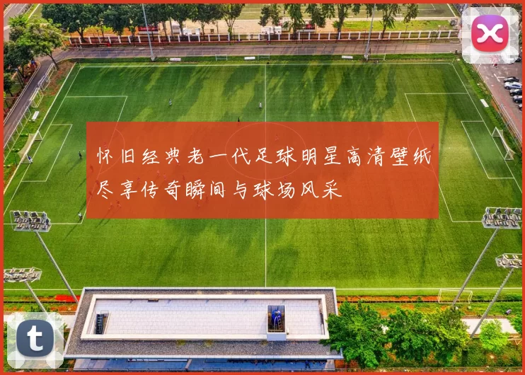 怀旧经典老一代足球明星高清壁纸尽享传奇瞬间与球场风采