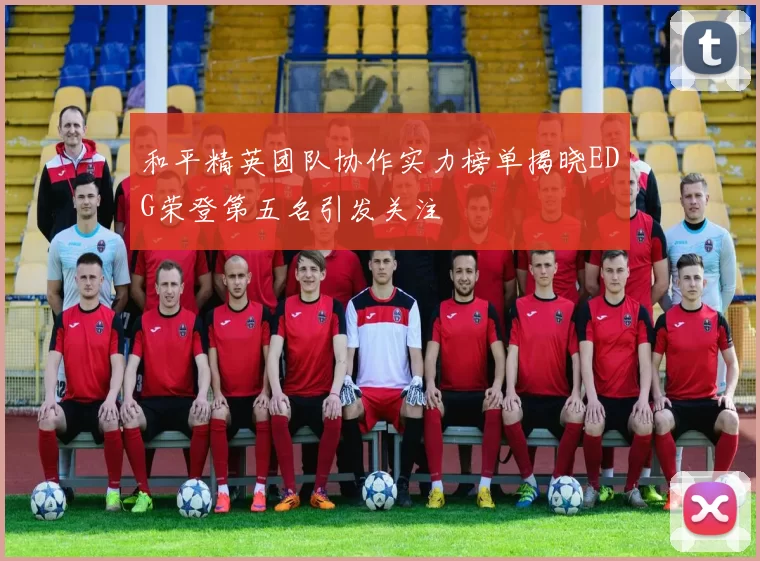 和平精英团队协作实力榜单揭晓EDG荣登第五名引发关注