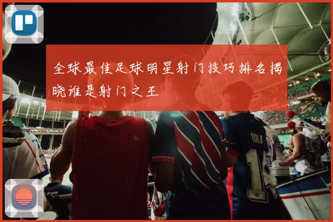 全球最佳足球明星射门技巧排名揭晓谁是射门之王