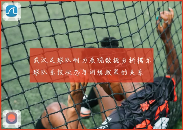 武汉足球队耐力表现数据分析揭示球队竞技状态与训练效果的关系
