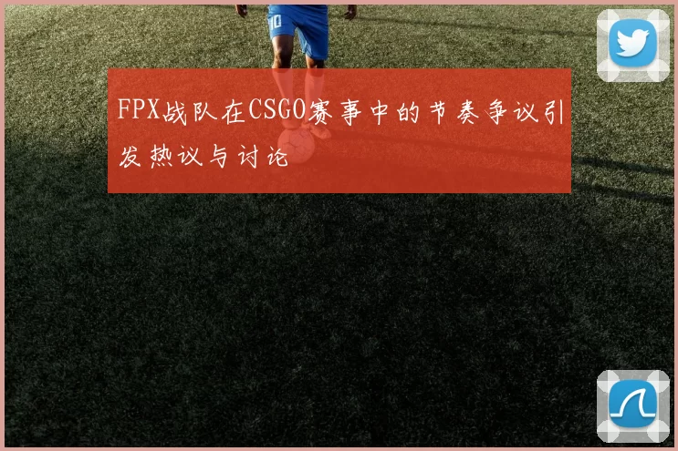 FPX战队在CSGO赛事中的节奏争议引发热议与讨论
