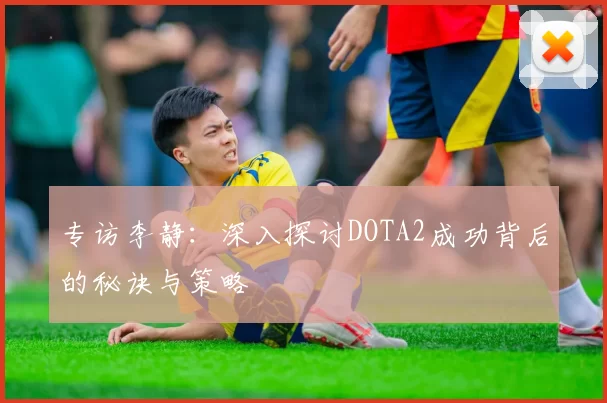 专访李静：深入探讨DOTA2成功背后的秘诀与策略