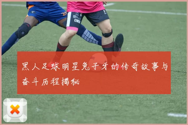 黑人足球明星兔子牙的传奇故事与奋斗历程揭秘