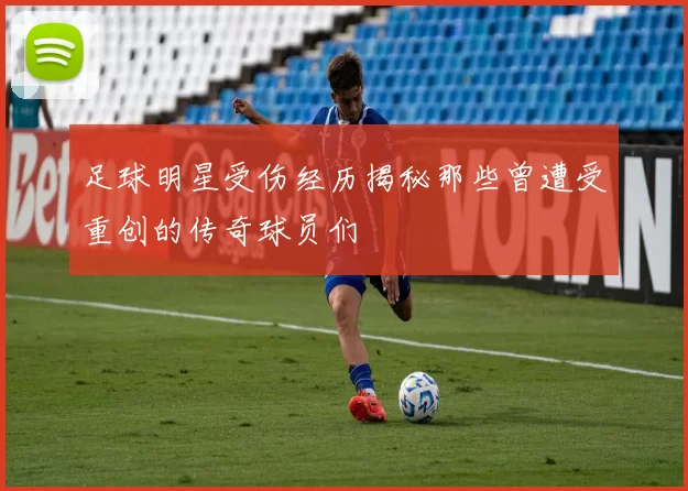 足球明星受伤经历揭秘那些曾遭受重创的传奇球员们