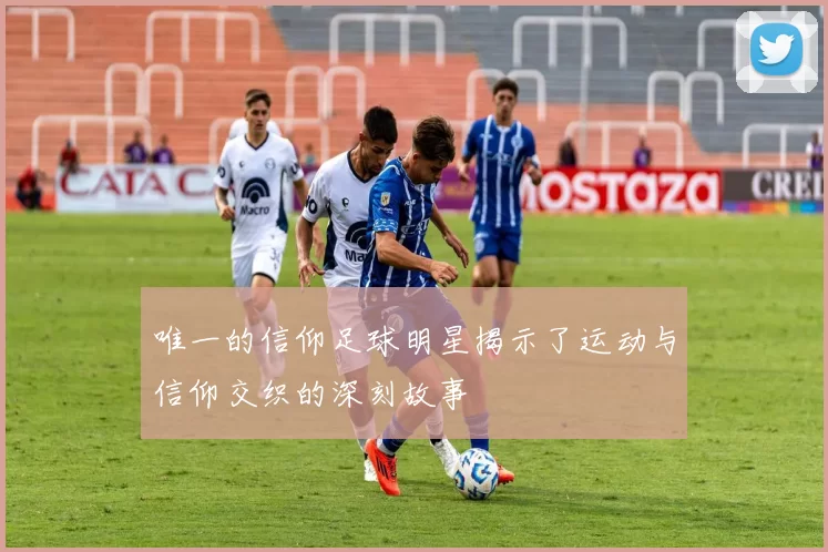 唯一的信仰足球明星揭示了运动与信仰交织的深刻故事