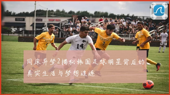 同床异梦2揭秘韩国足球明星背后的真实生活与梦想追逐