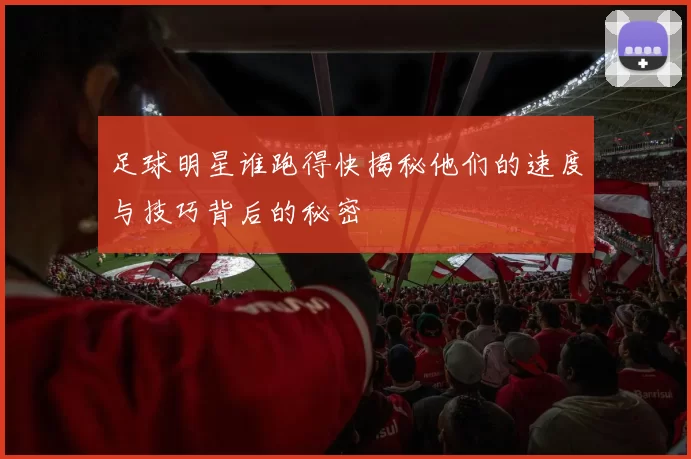 足球明星谁跑得快揭秘他们的速度与技巧背后的秘密