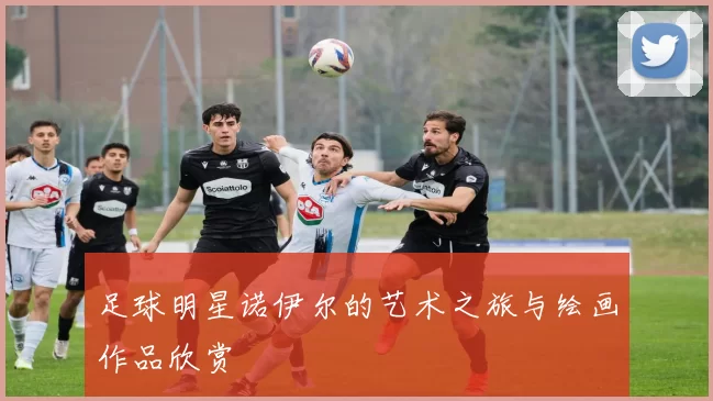 足球明星诺伊尔的艺术之旅与绘画作品欣赏