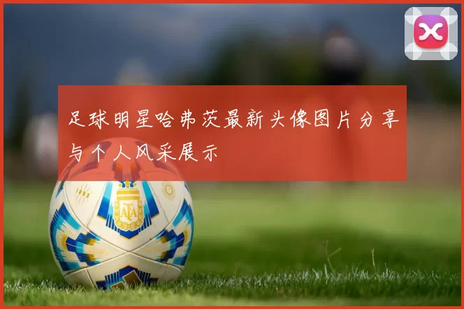 足球明星哈弗茨最新头像图片分享与个人风采展示