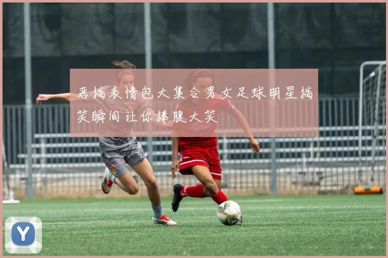 恶搞表情包大集合男女足球明星搞笑瞬间让你捧腹大笑