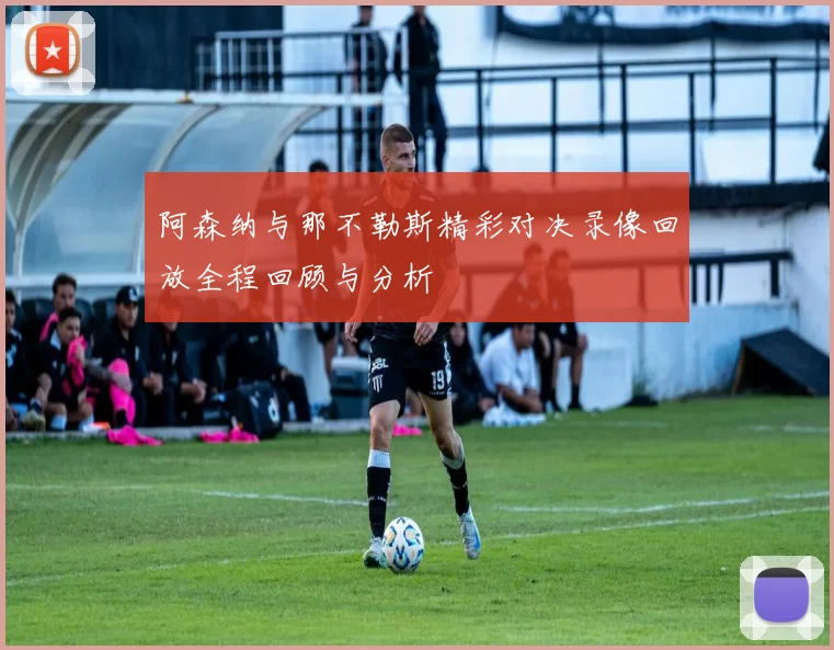 阿森纳与那不勒斯精彩对决录像回放全程回顾与分析