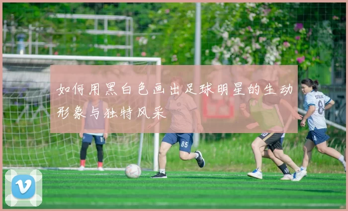 如何用黑白色画出足球明星的生动形象与独特风采
