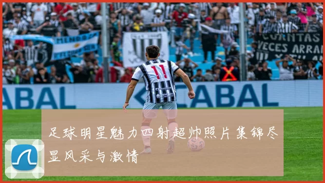 足球明星魅力四射超帅照片集锦尽显风采与激情