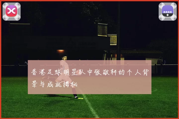 香港足球明星队中张敬轩的个人背景与成就揭秘