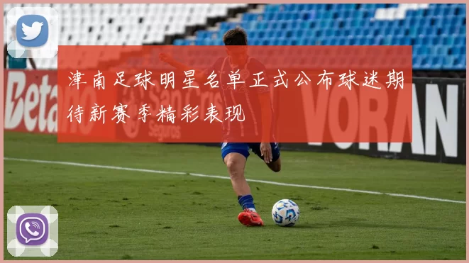津南足球明星名单正式公布球迷期待新赛季精彩表现