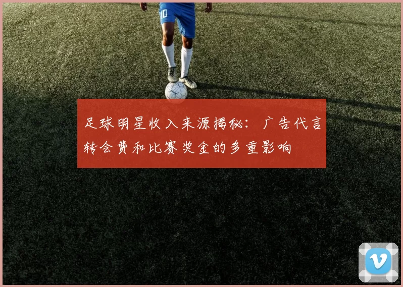 足球明星收入来源揭秘：广告代言转会费和比赛奖金的多重影响
