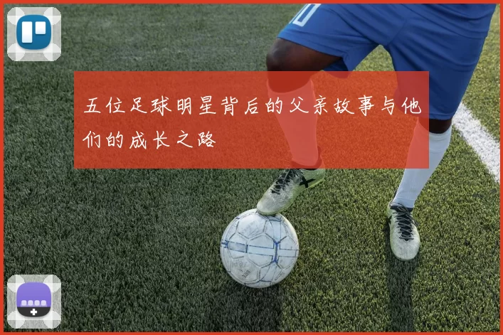 五位足球明星背后的父亲故事与他们的成长之路