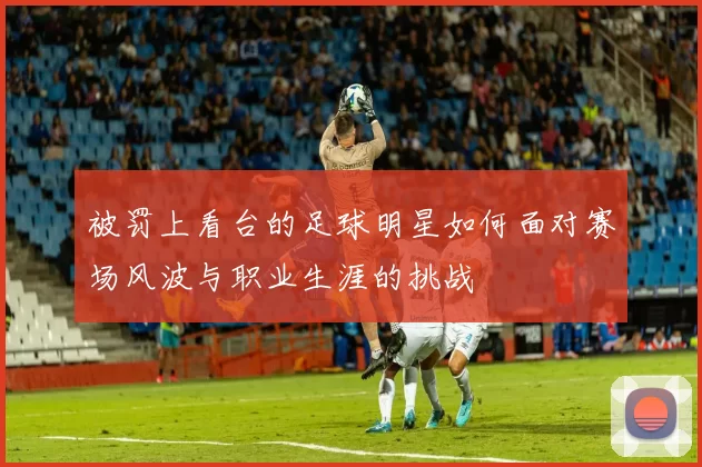 被罚上看台的足球明星如何面对赛场风波与职业生涯的挑战