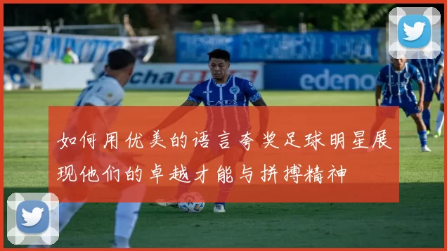 如何用优美的语言夸奖足球明星展现他们的卓越才能与拼搏精神