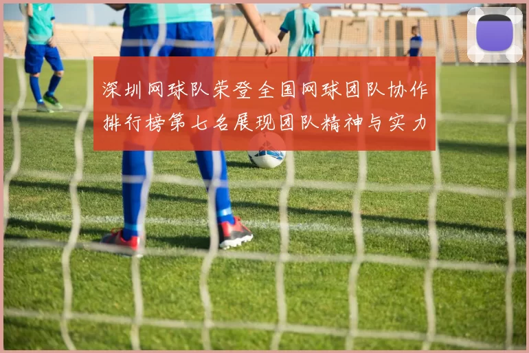 深圳网球队荣登全国网球团队协作排行榜第七名展现团队精神与实力
