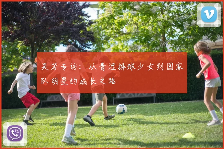吴芳专访：从青涩排球少女到国家队明星的成长之路