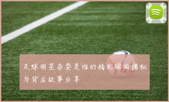 足球明星杂耍是谁的精彩瞬间揭秘与背后故事分享