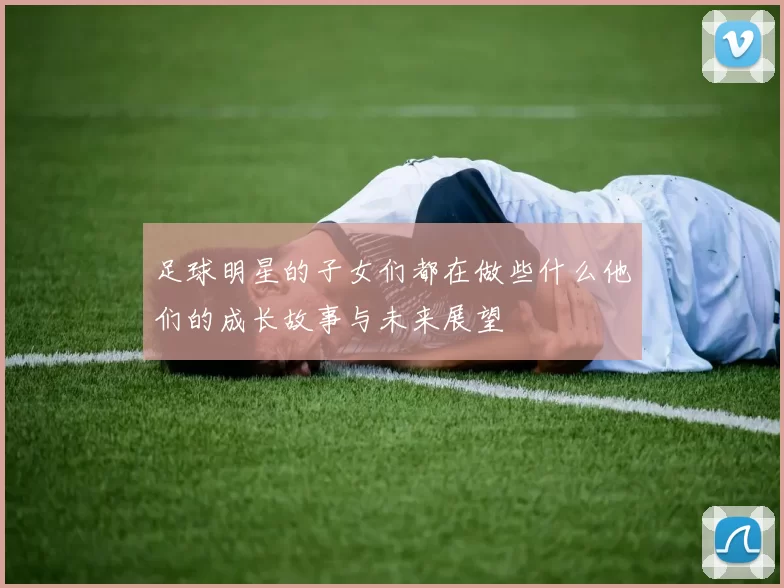 足球明星的子女们都在做些什么他们的成长故事与未来展望
