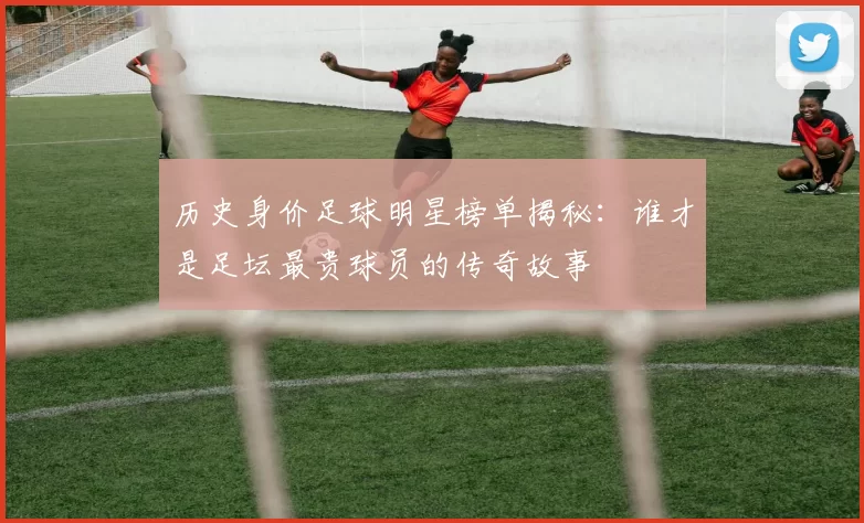 历史身价足球明星榜单揭秘：谁才是足坛最贵球员的传奇故事