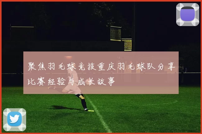 聚焦羽毛球竞技重庆羽毛球队分享比赛经验与成长故事