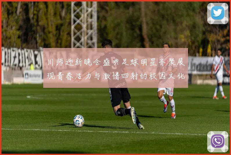川师迎新晚会盛典足球明星齐聚展现青春活力与激情四射的校园文化